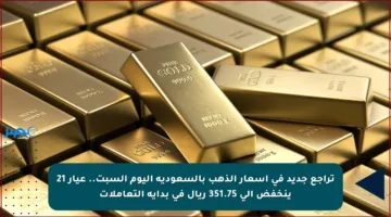 تراجع جديد في أسعار الذهب بالسعودية اليوم السبت.. عيار 21 ينخفض إلى 351.75 ريال في بداية التعاملات